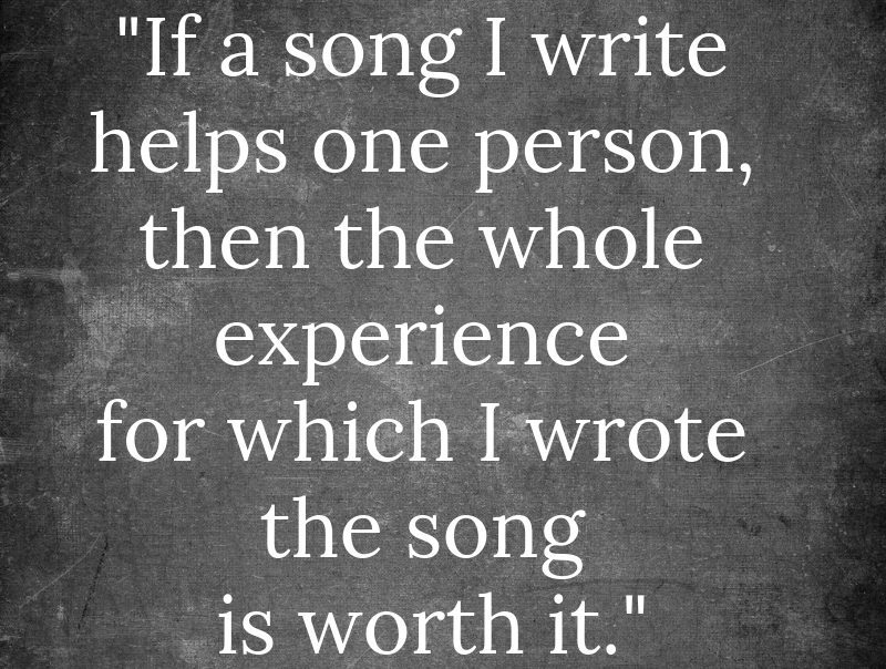 If a song I write helps one person, then the whole experience for which I wrote the song is worth it